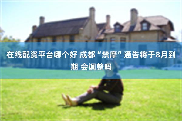 在线配资平台哪个好 成都“禁摩”通告将于8月到期 会调整吗