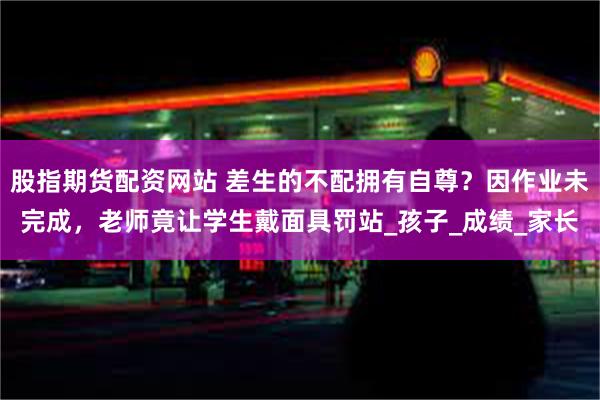 股指期货配资网站 差生的不配拥有自尊？因作业未完成，老师竟让学生戴面具罚站_孩子_成绩_家长
