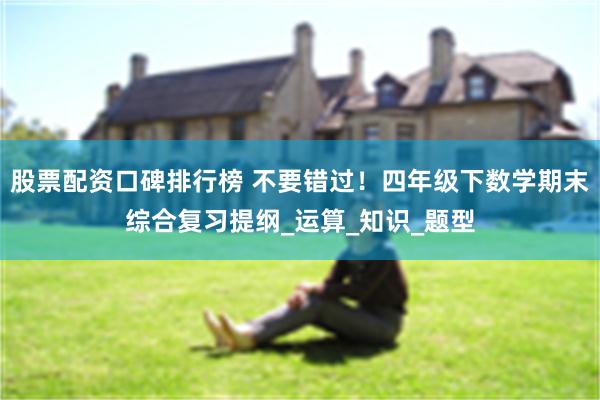 股票配资口碑排行榜 不要错过！四年级下数学期末综合复习提纲_运算_知识_题型