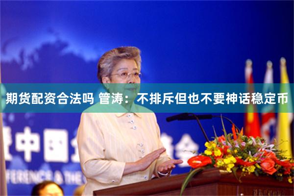 期货配资合法吗 管涛：不排斥但也不要神话稳定币