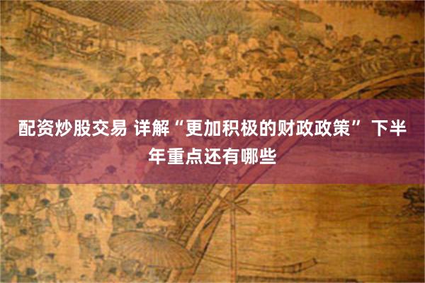 配资炒股交易 详解“更加积极的财政政策” 下半年重点还有哪些